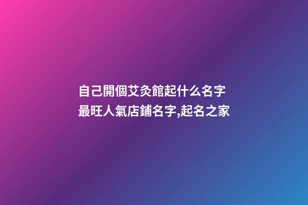 自己開個艾灸館起什么名字 最旺人氣店鋪名字,起名之家-第1張-店鋪起名-玄機派